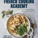 French Cooking Academy: 100 Essential Recipes for the Home Cook